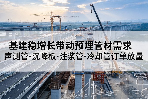思茅基建稳增长带动预埋监测管材需求,声测管、沉降板、注浆管订单持续放量